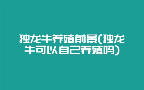 独龙牛养殖前景(独龙牛可以自己养殖吗)-会东网