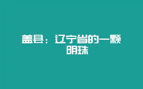 盖县:辽宁省的一颗璀璨明珠插图 盖县:辽宁省的一颗璀璨明珠插图