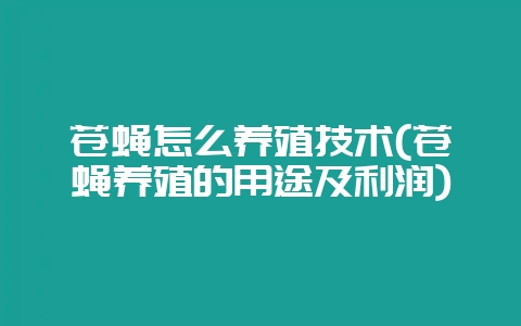 苍蝇怎么养殖技术(苍蝇养殖的用途及利润)-会东网