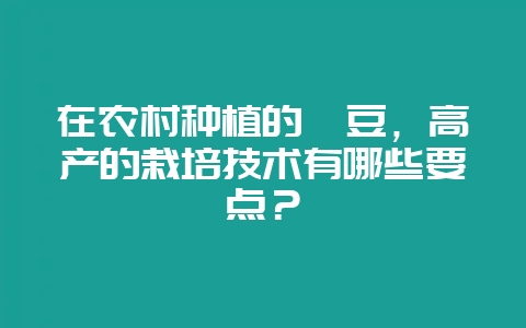 在农村种植的芸豆，高产的栽培技术有哪些要点？-会东网