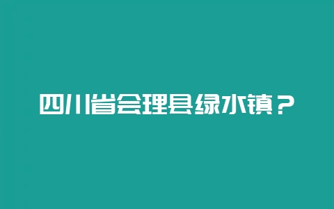 四川省会理县绿水镇？-会东网
