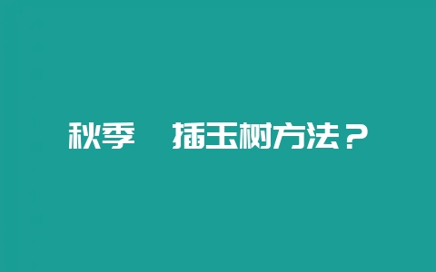秋季扦插玉树方法?-会东网