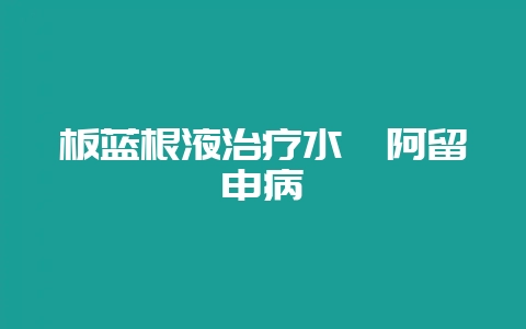 板蓝根液治疗水貂阿留申病-会东网