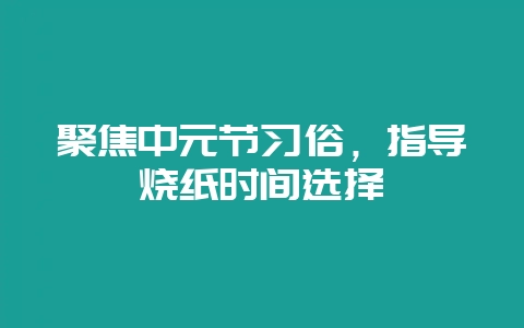 聚焦中元节习俗，指导烧纸时间选择-会东网