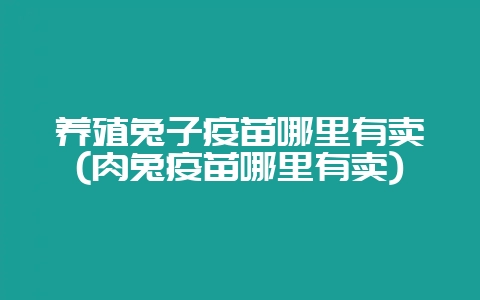 养殖兔子疫苗哪里有卖(肉兔疫苗哪里有卖)-会东网