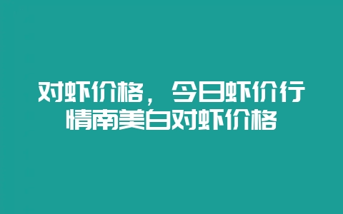 对虾价格,今日虾价行情南美白对虾价格-会东网