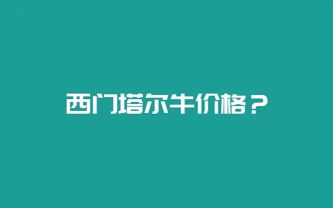 西门塔尔牛价格？-会东网