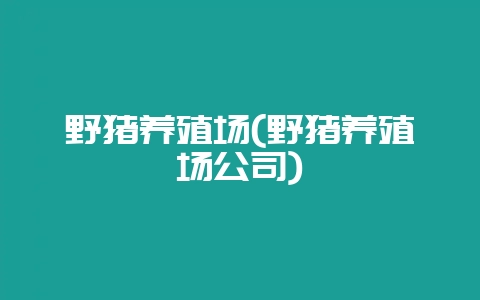 野猪养殖场(野猪养殖场公司)-会东网