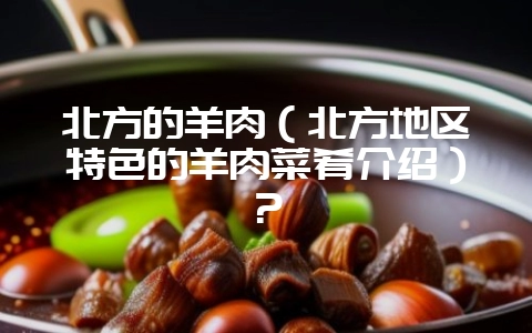 北方的羊肉(北方地区特色的羊肉菜肴介绍)?-会东网