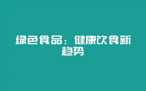 绿色食品：健康饮食新趋势-会东网
