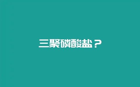三聚磷酸盐？-会东网