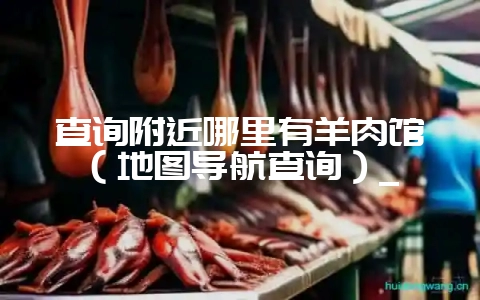 查询附近哪里有羊肉馆（地图导航查询）_-会东网