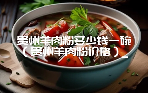 贵州羊肉粉多少钱一碗(贵州羊肉粉价格)_-会东网
