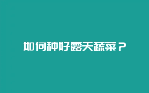 如何种好露天蔬菜？-会东网