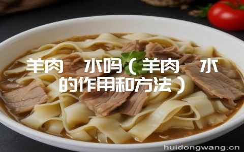 羊肉焯水吗(羊肉焯水的作用和方法)-会东网