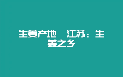生姜产地  江苏：生姜之乡-会东网