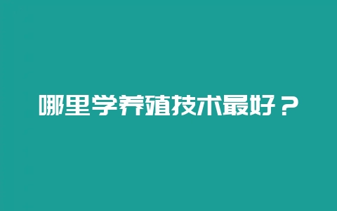 哪里学养殖技术最好？-会东网