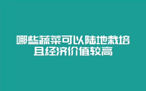 哪些蔬菜可以陆地栽培且经济价值较高-会东网