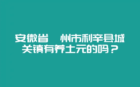 安微省亳州市利辛县城关镇有养土元的吗？-会东网
