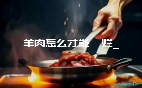 羊肉怎么才能炖烂_-会东网