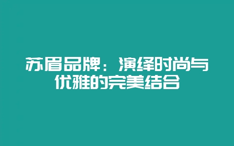 苏眉品牌：演绎时尚与优雅的完美结合-会东网