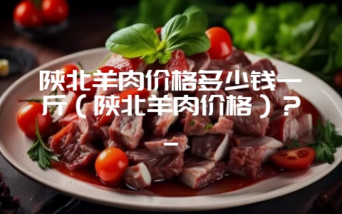 陕北羊肉价格多少钱一斤(陕北羊肉价格)?_插图 陕北羊肉价格多少钱一斤(陕北羊肉价格)?_插图