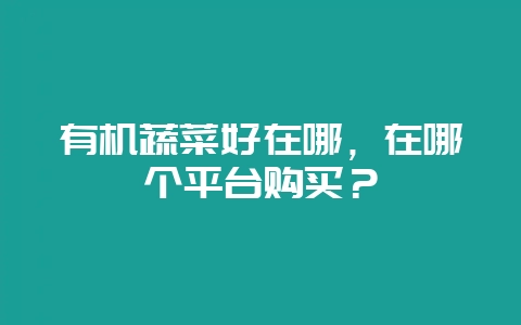 有机蔬菜好在哪，在哪个平台购买？-会东网