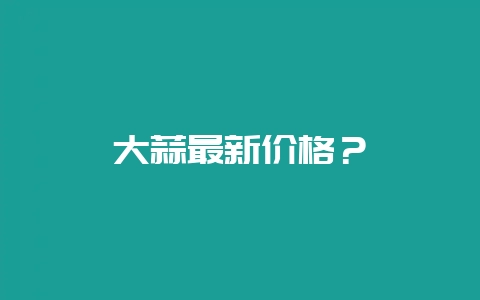 大蒜最新价格？-会东网