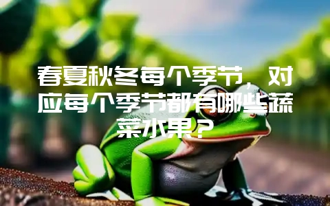 春夏秋冬每个季节，对应每个季节都有哪些蔬菜水果？-会东网