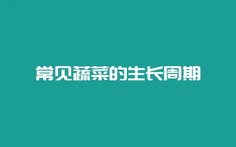 常见蔬菜的生长周期-会东网