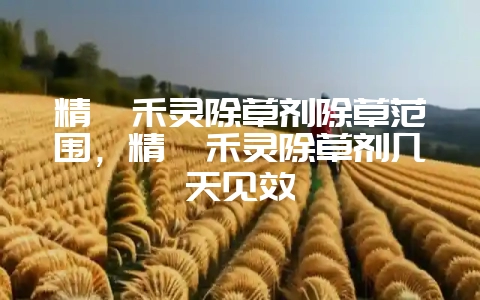 精喹禾灵除草剂除草范围，精喹禾灵除草剂几天见效-会东网