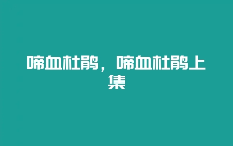 啼血杜鹃，啼血杜鹃上集-会东网