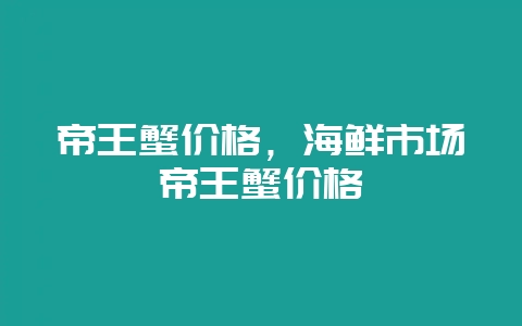 帝王蟹价格，海鲜市场帝王蟹价格-会东网