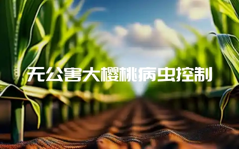 无公害大樱桃病虫控制-会东网