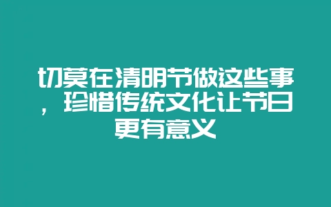 切莫在清明节做这些事,珍惜传统文化让节日更有意义插图 切莫在清明节做这些事,珍惜传统文化让节日更有意义插图