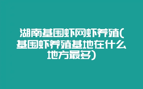 湖南基围虾网虾养殖(基围虾养殖基地在什么地方最多)-会东网