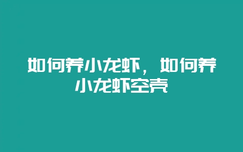如何养小龙虾，如何养小龙虾空壳-会东网