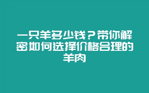 一只羊多少钱？带你解密如何选择价格合理的羊肉-会东网
