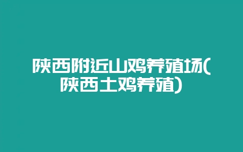 陕西附近山鸡养殖场(陕西土鸡养殖)-会东网