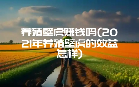 养殖壁虎赚钱吗(2021年养殖壁虎的效益怎样)-会东网