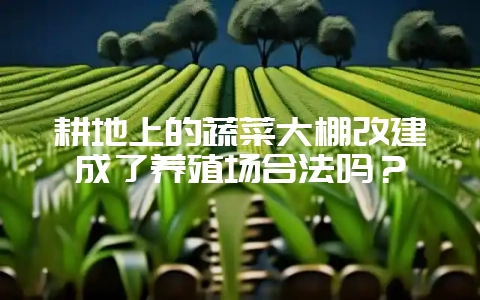 耕地上的蔬菜大棚改建成了养殖场合法吗？-会东网
