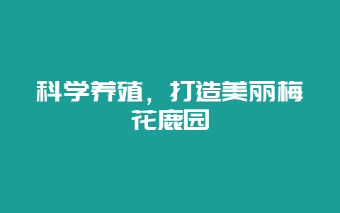 科学养殖，打造美丽梅花鹿园-会东网