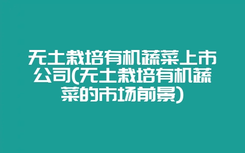 无土栽培有机蔬菜上市公司(无土栽培有机蔬菜的市场前景)-会东网