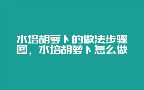 水培胡萝卜的做法步骤图，水培胡萝卜怎么做-会东网
