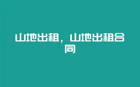 山地出租，山地出租合同-会东网