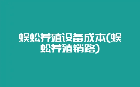 蜈蚣养殖设备成本(蜈蚣养殖销路)-会东网