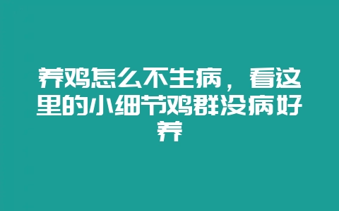 养鸡怎么不生病，看这里的小细节鸡群没病好养-会东网