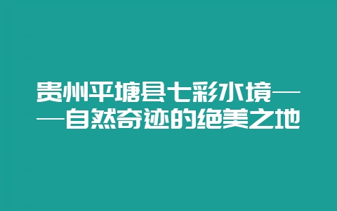 贵州平塘县七彩水境——自然奇迹的绝美之地-会东网