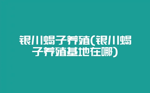 银川蝎子养殖(银川蝎子养殖基地在哪)-会东网