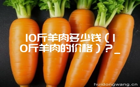 10斤羊肉多少钱(10斤羊肉的价格)?_-会东网